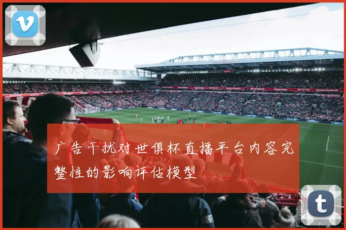 广告干扰对世俱杯直播平台内容完整性的影响评估模型