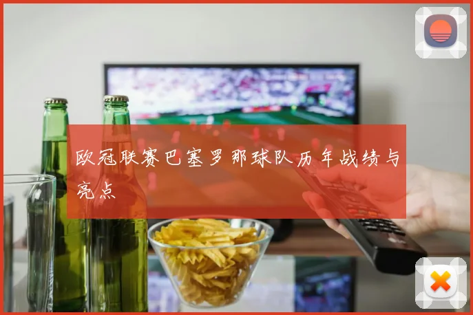 欧冠联赛巴塞罗那球队历年战绩与亮点