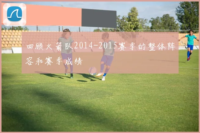 回顾火箭队2014-2015赛季的整体阵容和赛季成绩