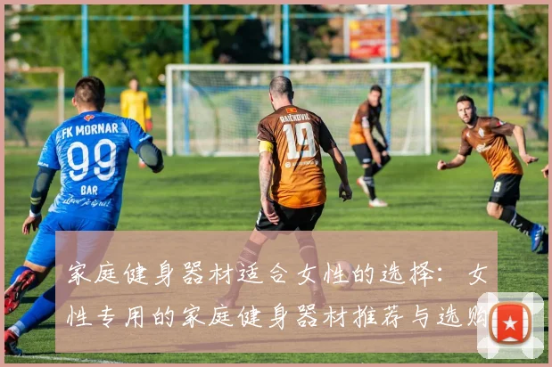 家庭健身器材适合女性的选择：女性专用的家庭健身器材推荐与选购建议