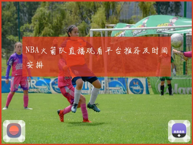 NBA火箭队直播观看平台推荐及时间安排