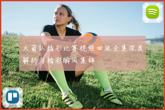 火箭队精彩比赛视频回放全集深度解析与精彩瞬间集锦