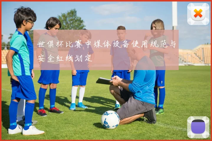 世俱杯比赛中媒体设备使用规范与安全红线划定