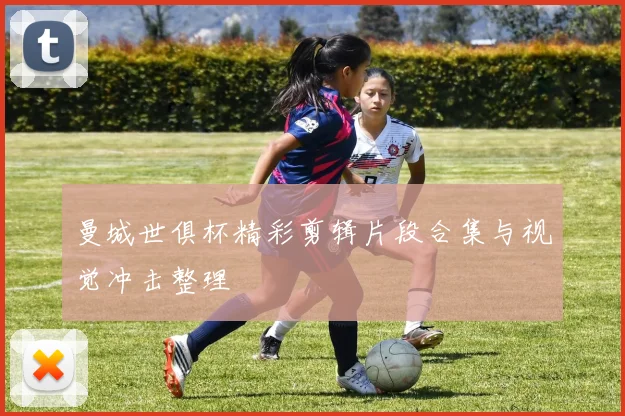 曼城世俱杯精彩剪辑片段合集与视觉冲击整理