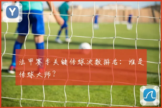 法甲赛季关键传球次数排名：谁是传球大师？
