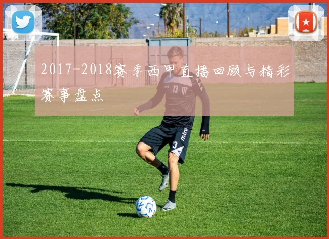 2017-2018赛季西甲直播回顾与精彩赛事盘点